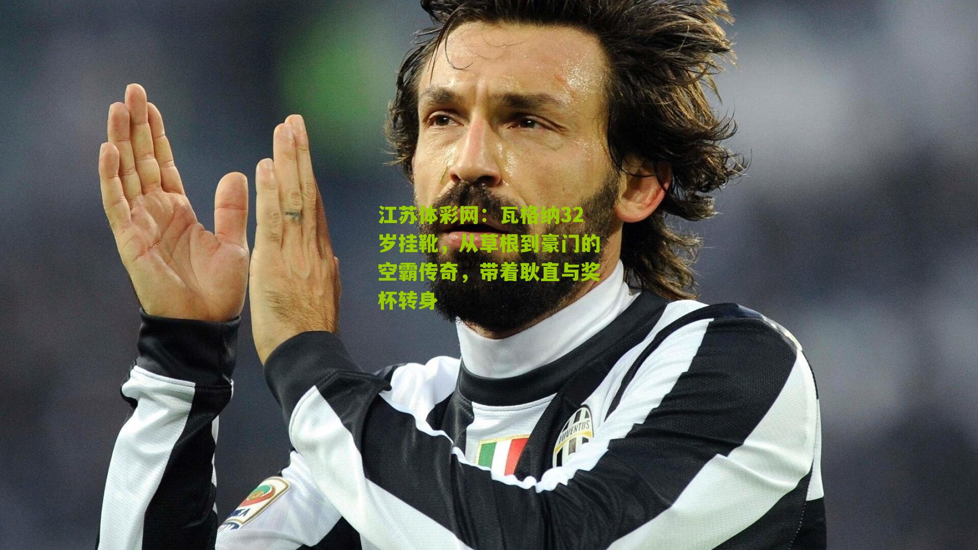 瓦格纳32岁挂靴,从草根到豪门的空霸传奇,带着耿直与奖杯转身
