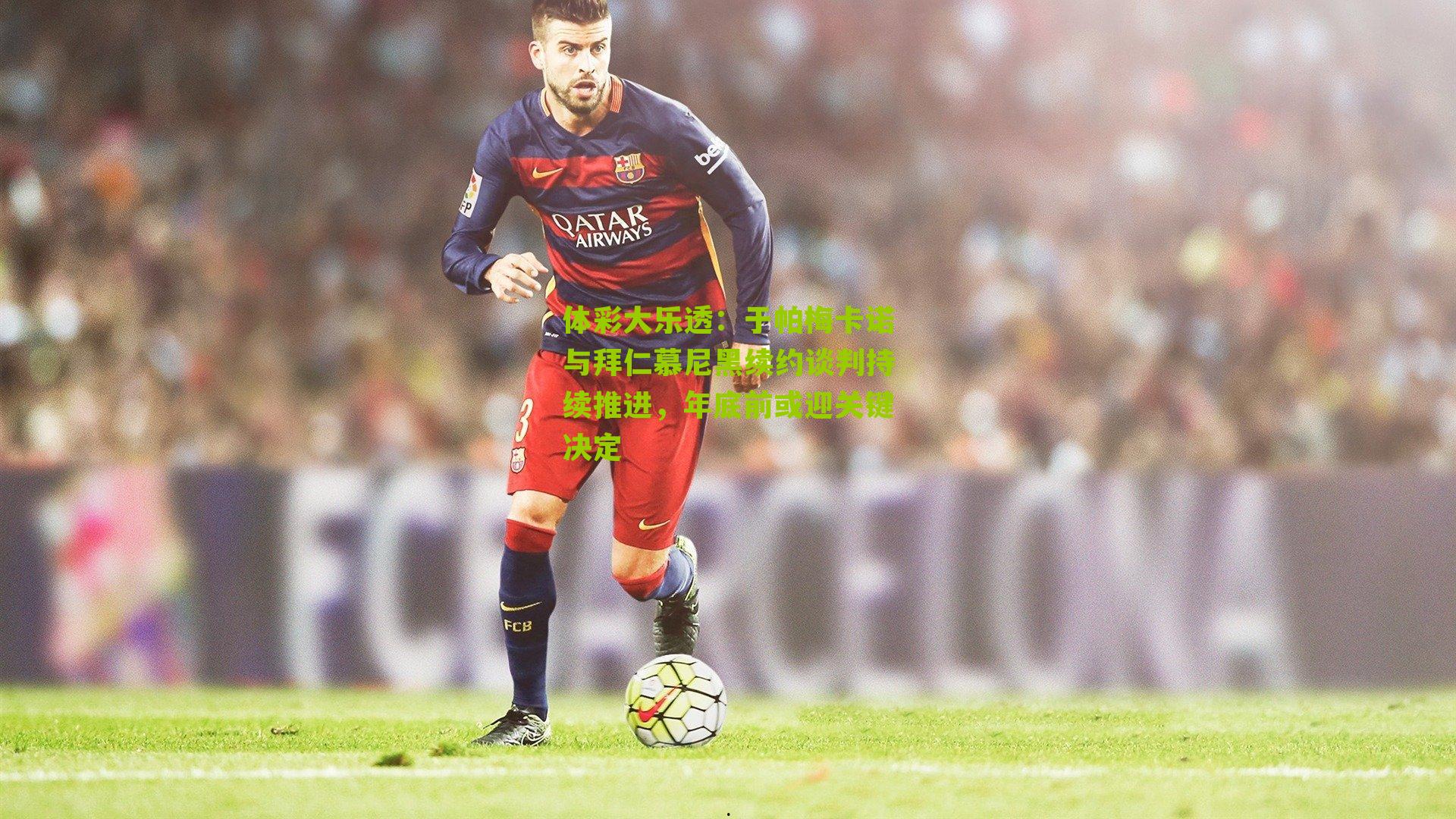 体彩大乐透：于帕梅卡诺与拜仁慕尼黑续约谈判持续推进，年底前或迎关键决定