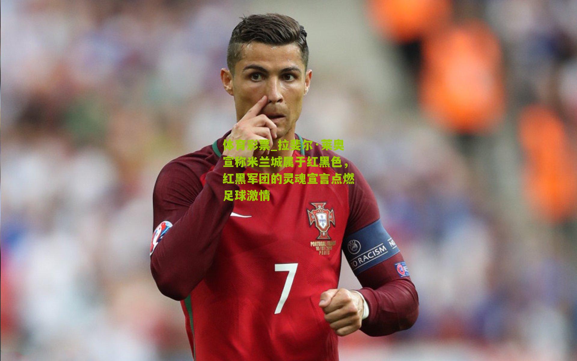 拉斐尔·莱奥宣称米兰城属于红黑色，红黑军团的灵魂宣言点燃足球激情