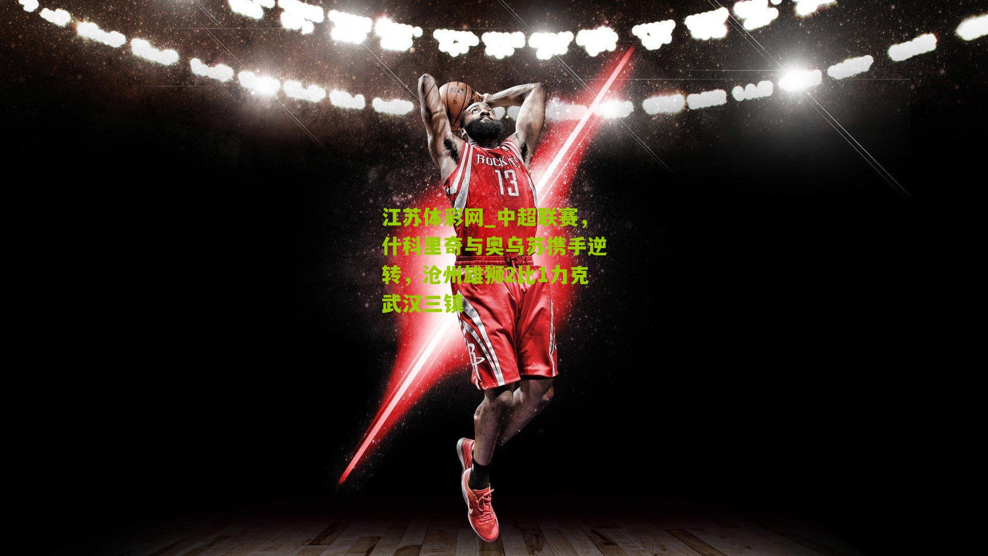 中超联赛,什科里奇与奥乌苏携手逆转,沧州雄狮2比1力克武汉三镇