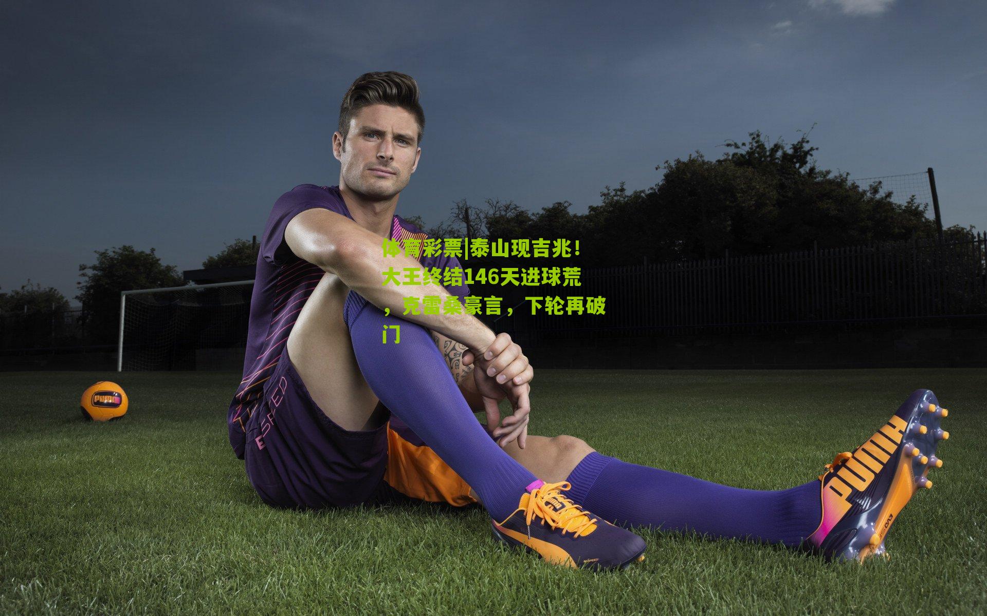 泰山现吉兆!大王终结146天进球荒,克雷桑豪言,下轮再破门