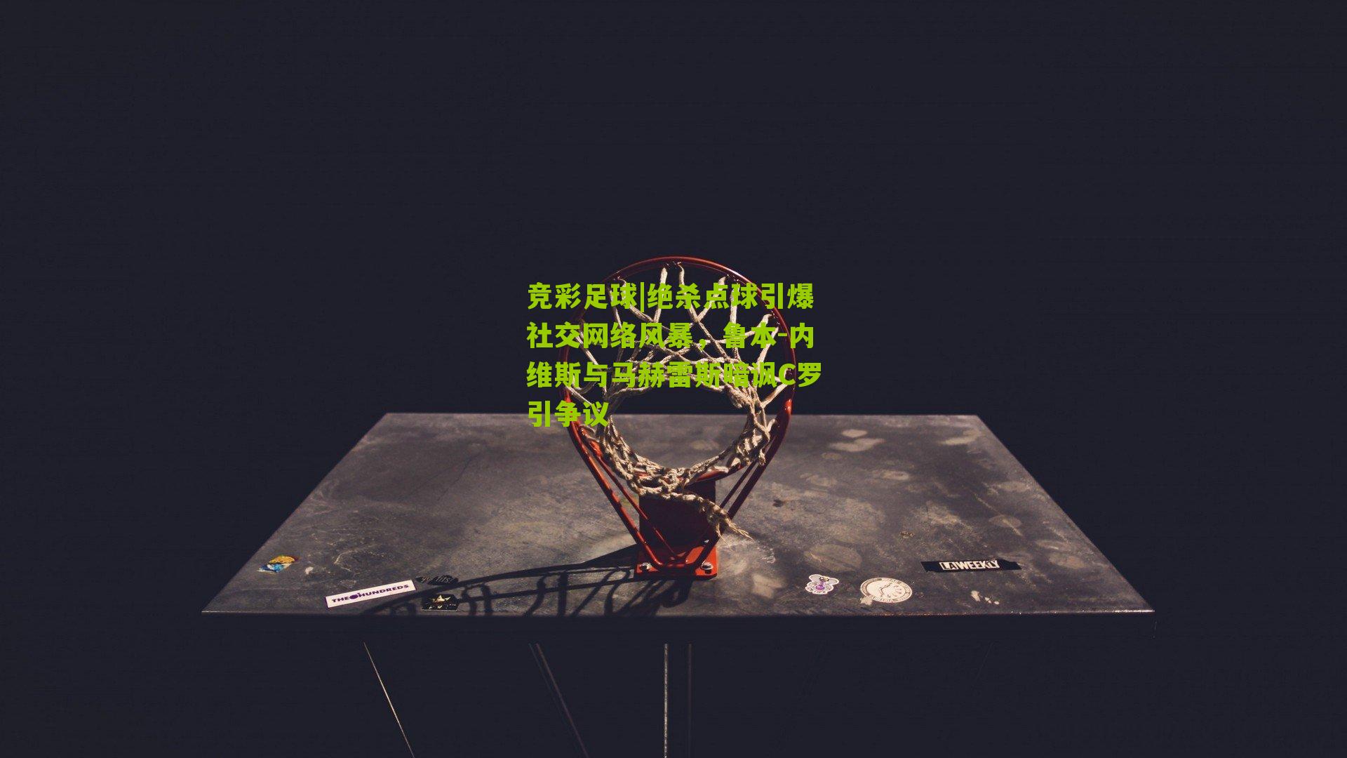 竞彩足球|绝杀点球引爆社交网络风暴,鲁本-内维斯与马赫雷斯暗讽C罗引争议