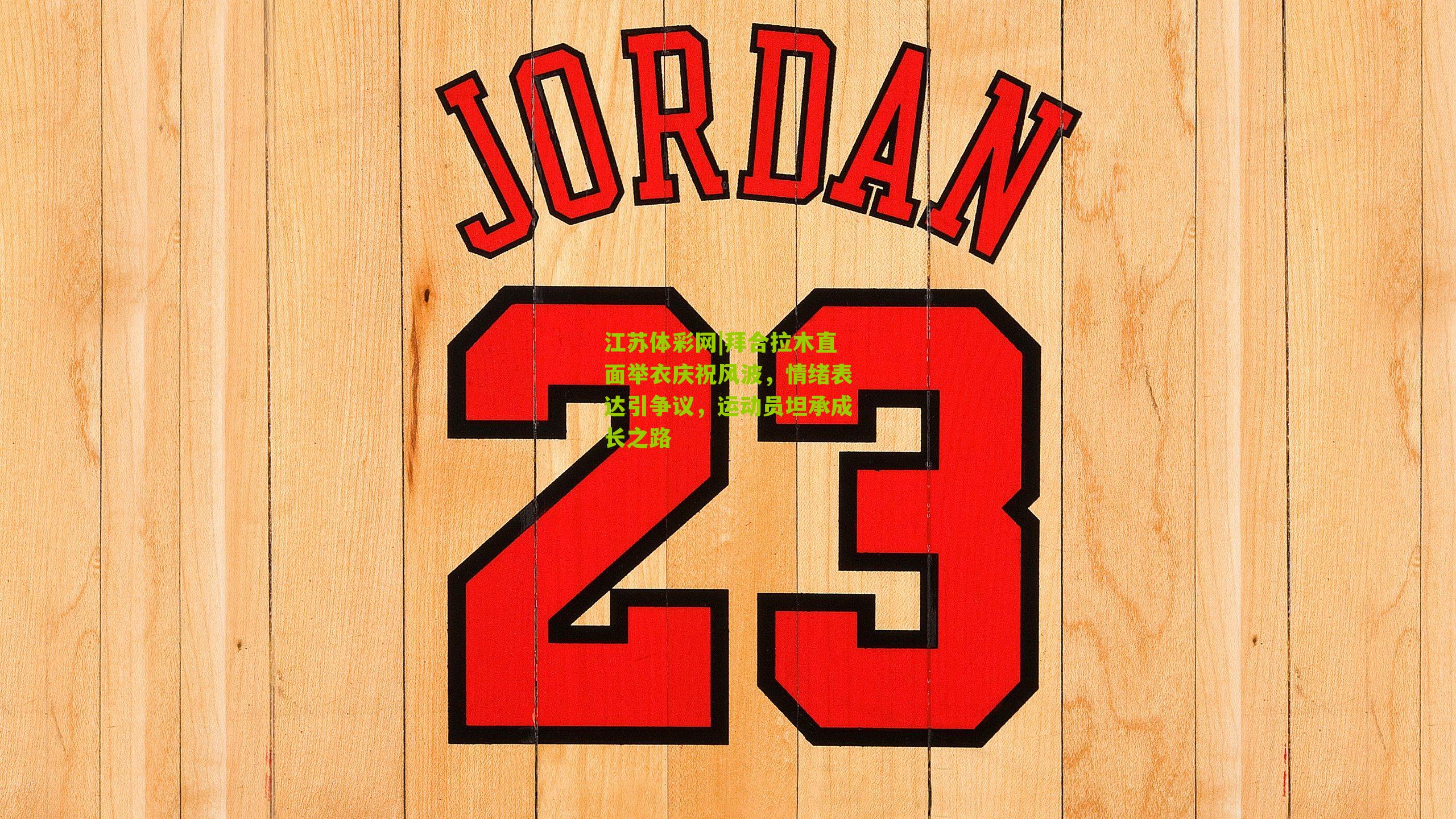 拜合拉木直面举衣庆祝风波，情绪表达引争议，运动员坦承成长之路