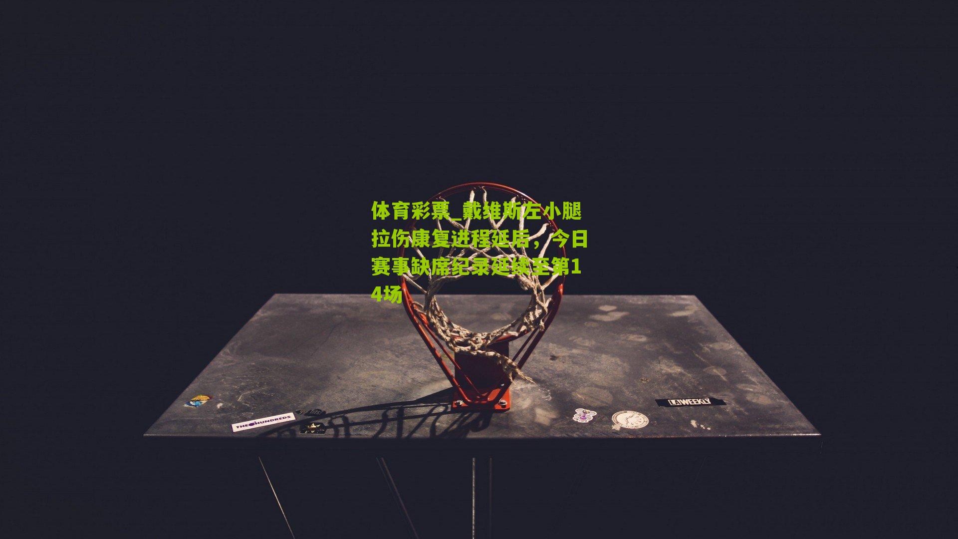 戴维斯左小腿拉伤康复进程延后,今日赛事缺席纪录延续至第14场