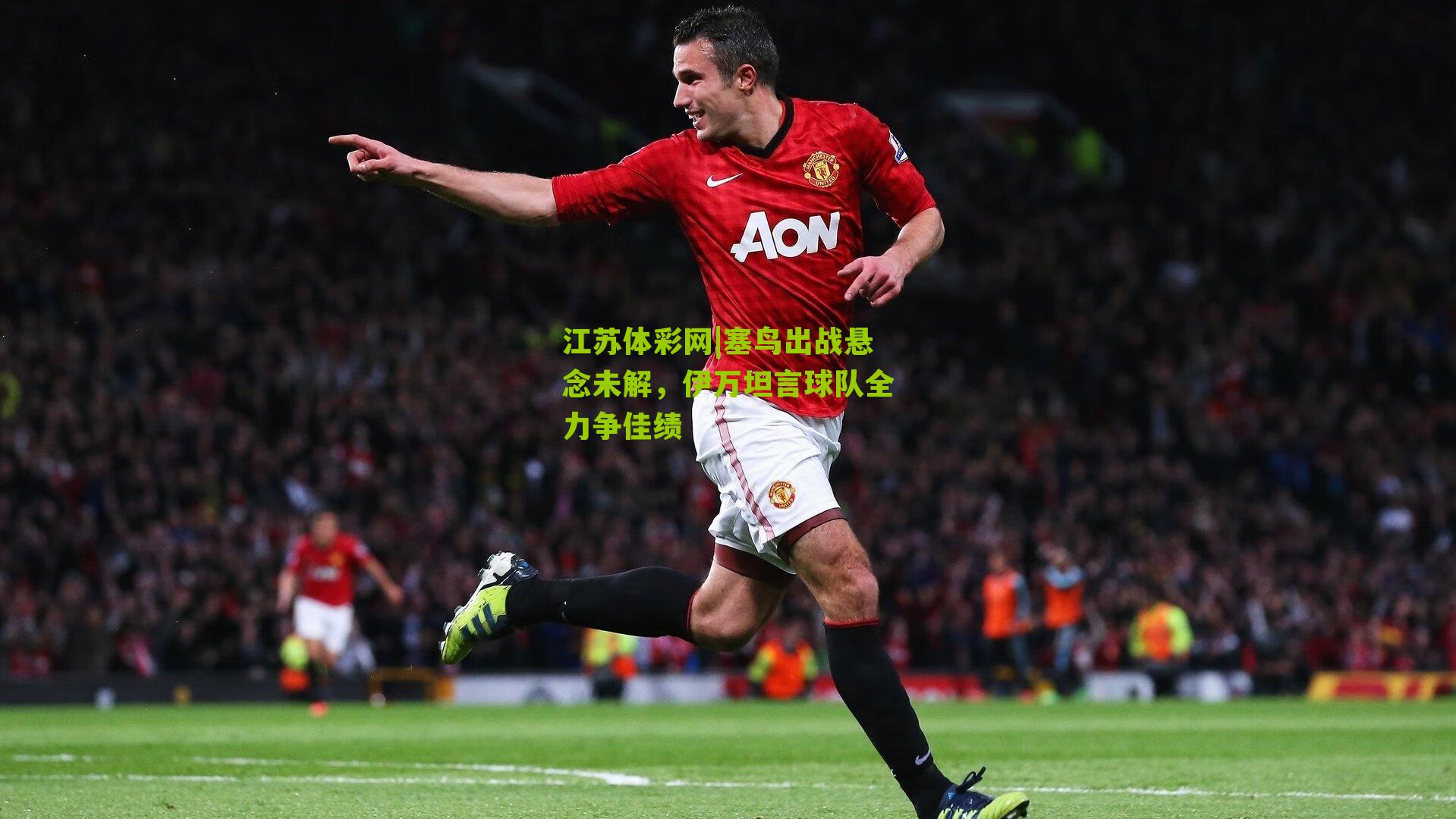 江苏体彩网|塞鸟出战悬念未解，伊万坦言球队全力争佳绩